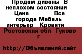 Продам диваны. В неплохом состоянии. › Цена ­ 15 000 - Все города Мебель, интерьер » Кровати   . Ростовская обл.,Гуково г.